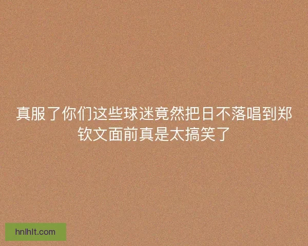 真服了你们这些球迷竟然把日不落唱到郑钦文面前真是太搞笑了