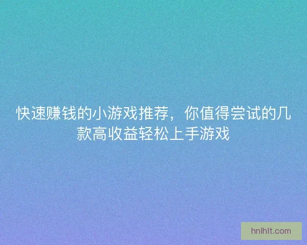 快速赚钱的小游戏推荐，你值得尝试的几款高收益轻松上手游戏
