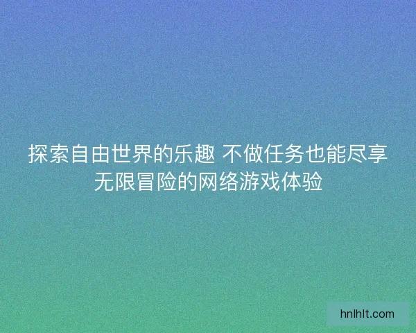 探索自由世界的乐趣 不做任务也能尽享无限冒险的网络游戏体验