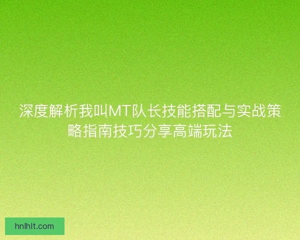 深度解析我叫MT队长技能搭配与实战策略指南技巧分享高端玩法