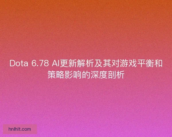 Dota 6.78 AI更新解析及其对游戏平衡和策略影响的深度剖析