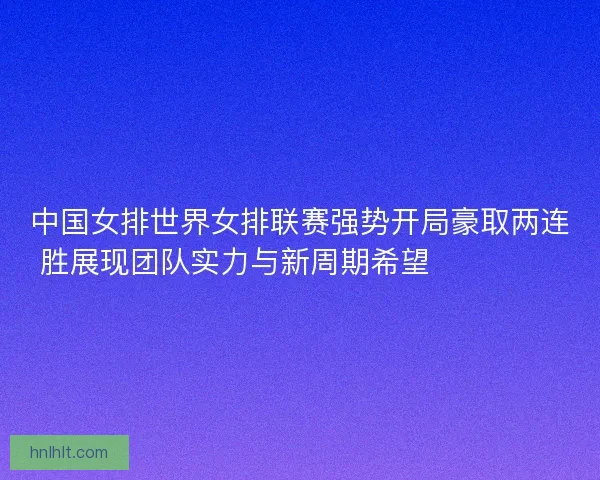 中国女排世界女排联赛强势开局豪取两连胜展现团队实力与新周期希望 💥🏐🇨🇳