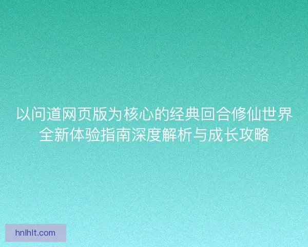 以问道网页版为核心的经典回合修仙世界全新体验指南深度解析与成长攻略