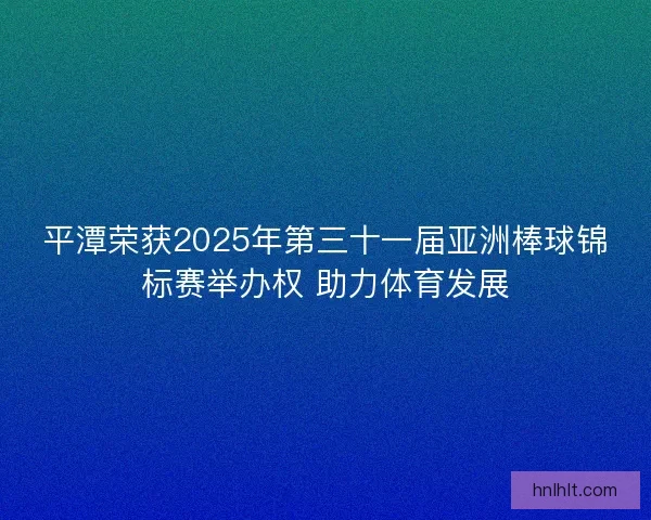 平潭荣获2025年第三十一届亚洲棒球锦标赛举办权 助力体育发展