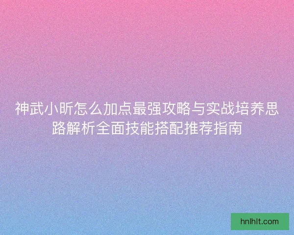 神武小昕怎么加点最强攻略与实战培养思路解析全面技能搭配推荐指南