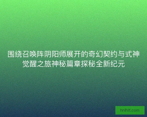 围绕召唤阵阴阳师展开的奇幻契约与式神觉醒之旅神秘篇章探秘全新纪元