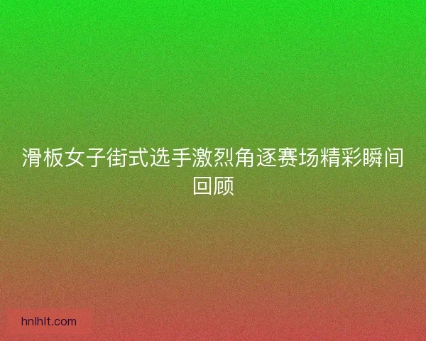 滑板女子街式选手激烈角逐赛场精彩瞬间回顾