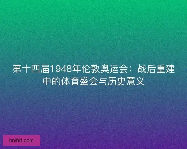 第十四届1948年伦敦奥运会：战后重建中的体育盛会与历史意义