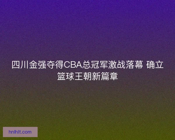 四川金强夺得CBA总冠军激战落幕 确立篮球王朝新篇章