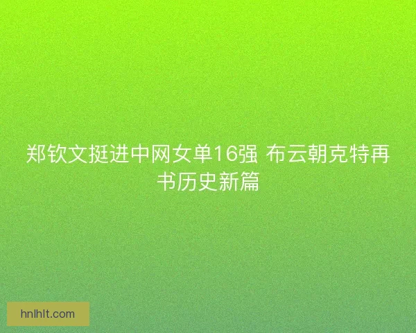 郑钦文挺进中网女单16强 布云朝克特再书历史新篇