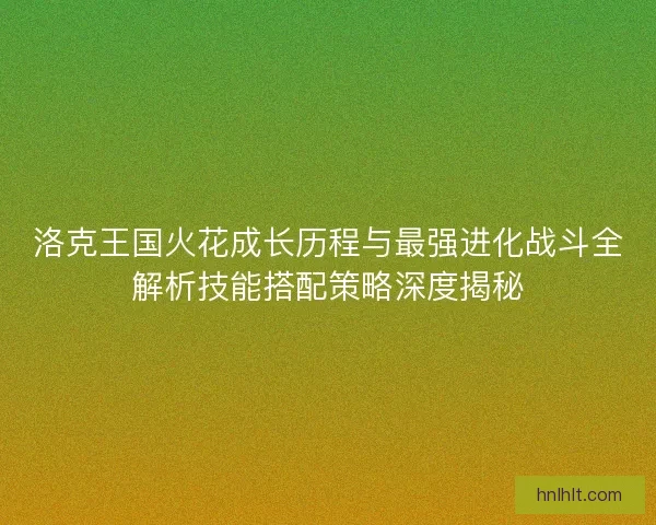 洛克王国火花成长历程与最强进化战斗全解析技能搭配策略深度揭秘