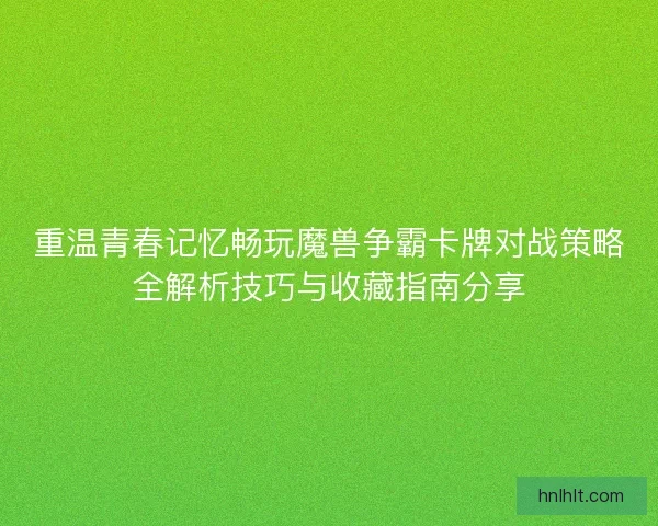 重温青春记忆畅玩魔兽争霸卡牌对战策略全解析技巧与收藏指南分享