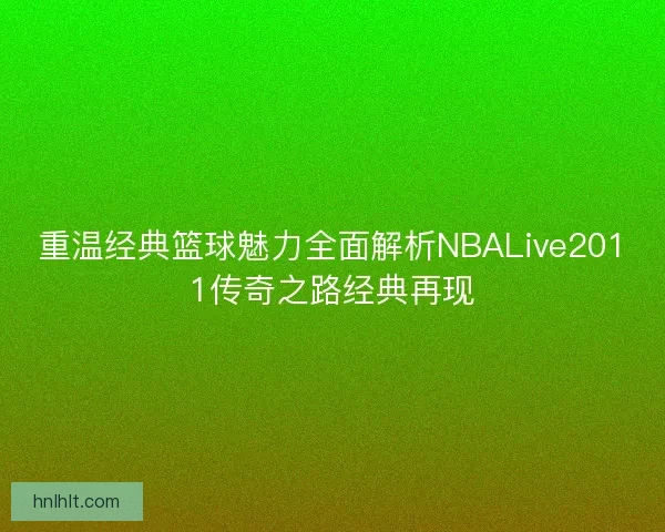 重温经典篮球魅力全面解析NBALive2011传奇之路经典再现