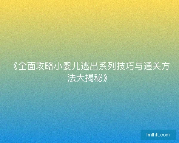 《全面攻略小婴儿逃出系列技巧与通关方法大揭秘》