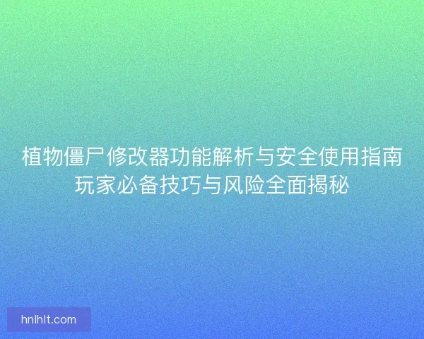植物僵尸修改器功能解析与安全使用指南玩家必备技巧与风险全面揭秘